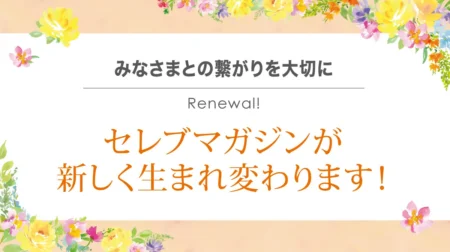 みなさまとの繋がりを大切に。セレブマガジンが新しく生まれ変わります。