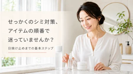 シミ対策アイテムの順番は？日焼け止めまでの基本ステップ