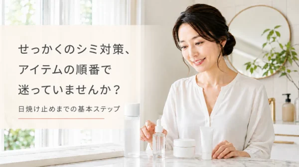 シミ対策アイテムの順番は？日焼け止めまでの基本ステップ